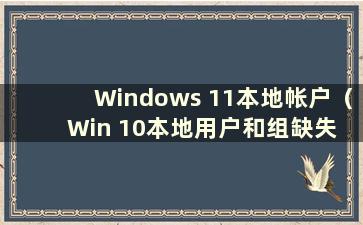 Windows 11本地帐户（Win 10本地用户和组缺失 无法添加）